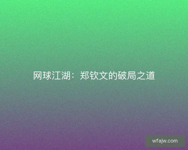 网球江湖：郑钦文的破局之道