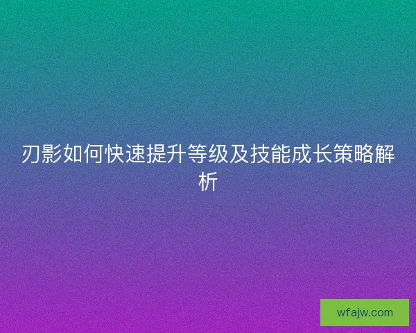刃影如何快速提升等级及技能成长策略解析