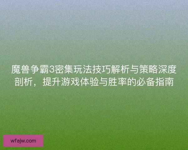 魔兽争霸3密集玩法技巧解析与策略深度剖析，提升游戏体验与胜率的必备指南