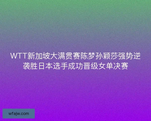 WTT新加坡大满贯赛陈梦孙颖莎强势逆袭胜日本选手成功晋级女单决赛