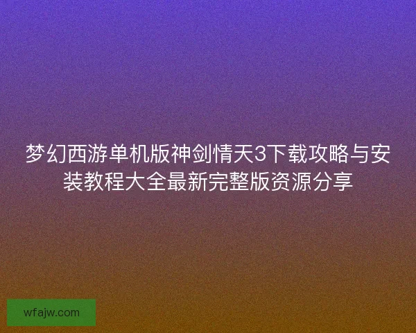 梦幻西游单机版神剑情天3下载攻略与安装教程大全最新完整版资源分享