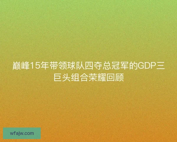 巅峰15年带领球队四夺总冠军的GDP三巨头组合荣耀回顾