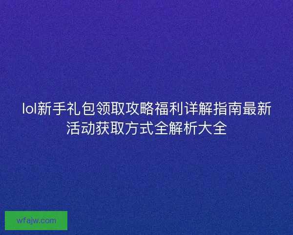 lol新手礼包领取攻略福利详解指南最新活动获取方式全解析大全