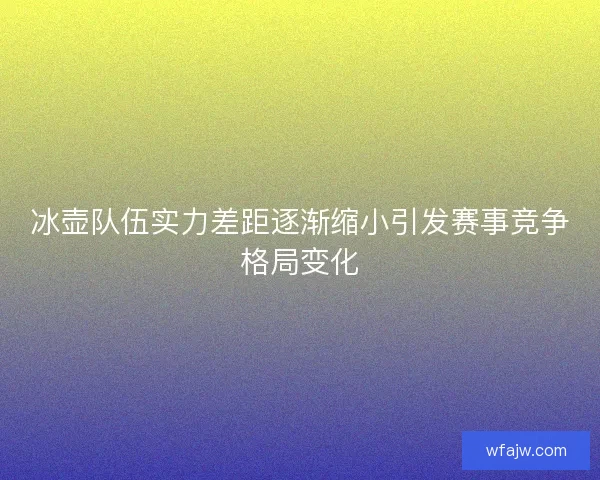 冰壶队伍实力差距逐渐缩小引发赛事竞争格局变化