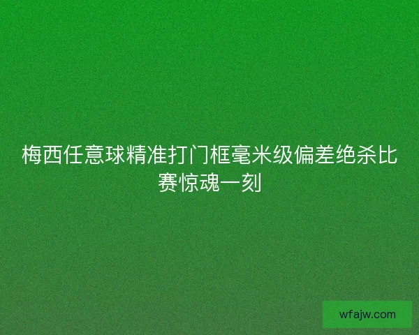 梅西任意球精准打门框毫米级偏差绝杀比赛惊魂一刻