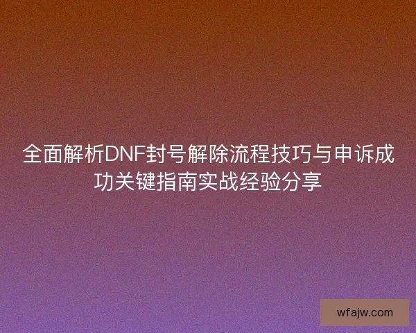 全面解析DNF封号解除流程技巧与申诉成功关键指南实战经验分享