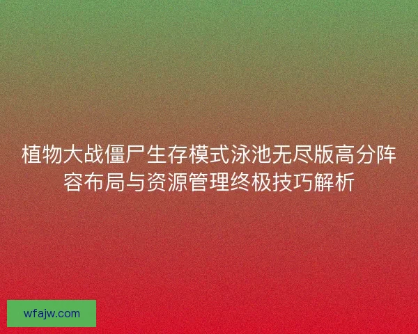 植物大战僵尸生存模式泳池无尽版高分阵容布局与资源管理终极技巧解析