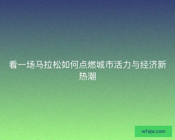 看一场马拉松如何点燃城市活力与经济新热潮